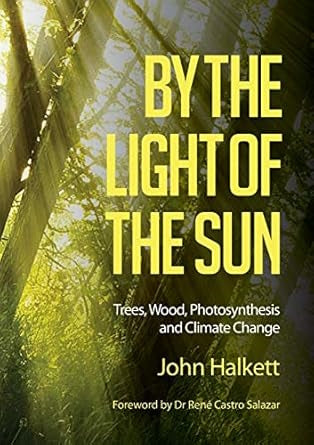 By the Light of the Sun : Trees, Wood, Photosynthesis and Climate Change by John Halkett