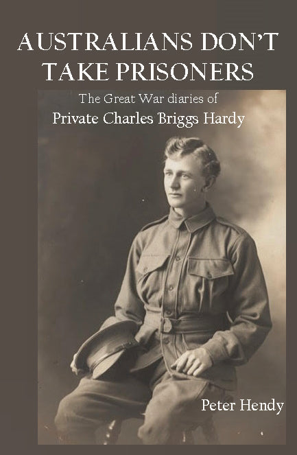 Australians Don’t Take Prisoners : The Great War Diaries of Private Charles Briggs Hardy by Peter Hendy