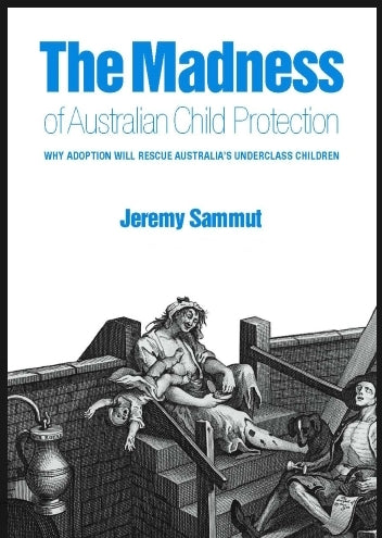 The Madness of Australian Child Protection : Why adoption will rescue Australia's underclass children by Jeremy Sammut