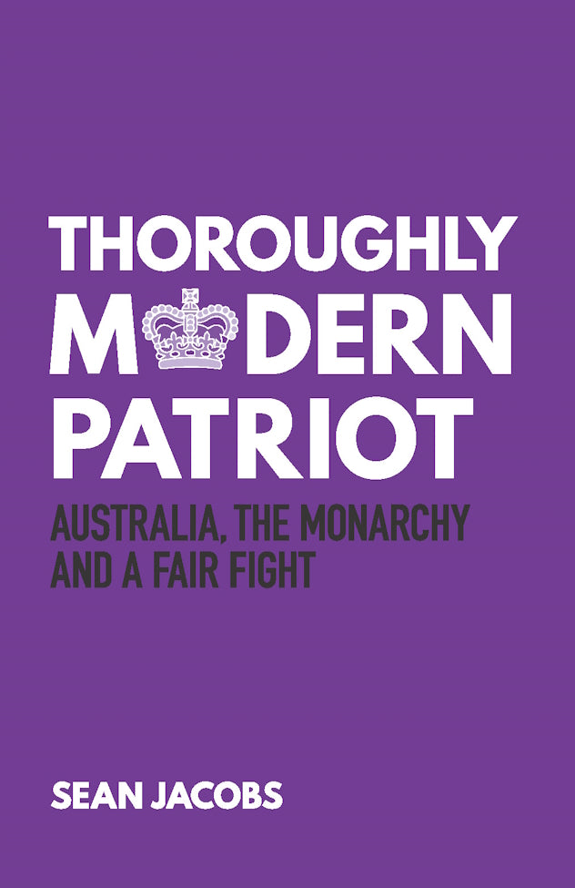 Thoroughly Modern Patriot : Australia, the Monarchy and the Fair Fight by Sean Jacobs