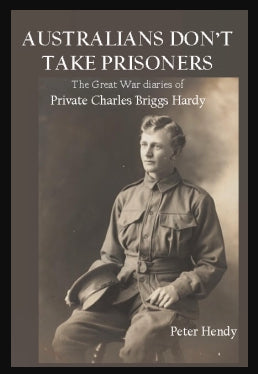 Australians Don’t Take Prisoners : The Great War Diaries of Private Charles Briggs Hardy edited by Peter Hendy